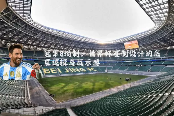 冠军8场制：世界杯赛制设计的底层逻辑与战术博弈