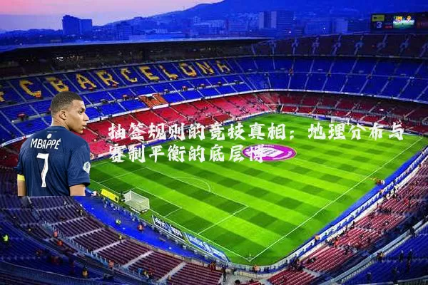抽签规则的竞技真相：地理分布与赛制平衡的底层博弈