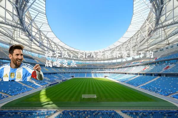 种子队:FIFA世界杯赛制下的战略支点