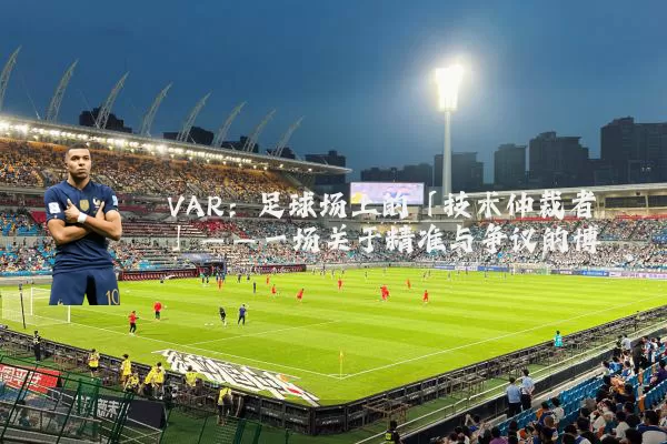 VAR:足球场上的「技术仲裁者」——一场关于精准与争议的博弈