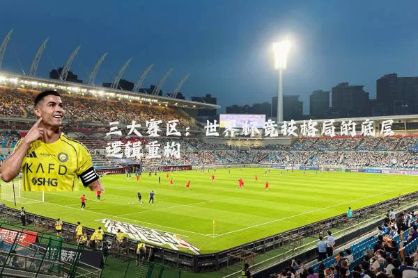 三大赛区:世界杯竞技格局的底层逻辑重构