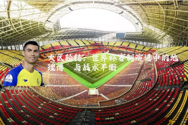 大区轮转：世界杯赛制演进中的地理博弈与战术平衡