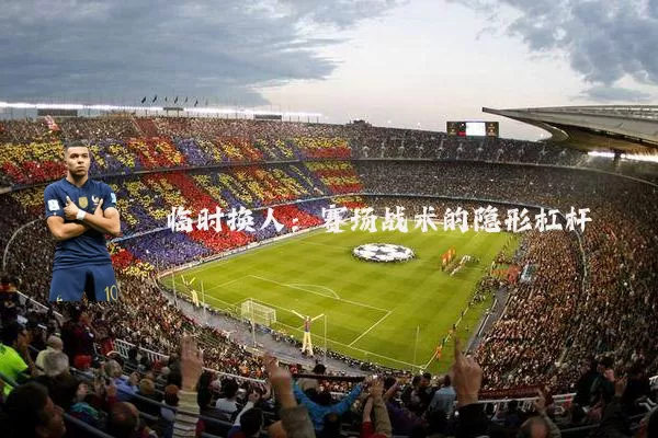 临时换人：赛场战术的隐形杠杆