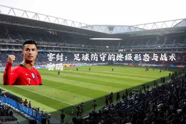 零封:足球防守的终极形态与战术密码